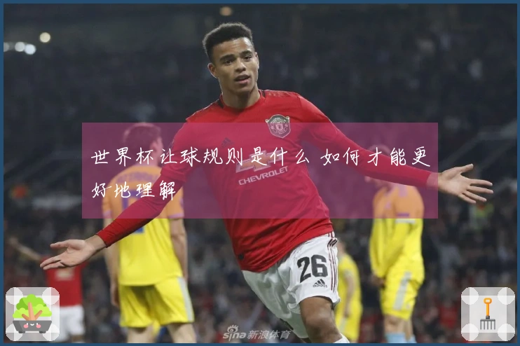 世界杯让球规则是什么 如何才能更好地理解