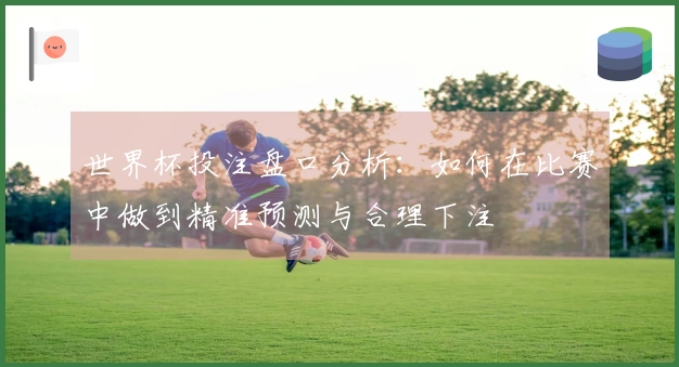 世界杯投注盘口分析：如何在比赛中做到精准预测与合理下注