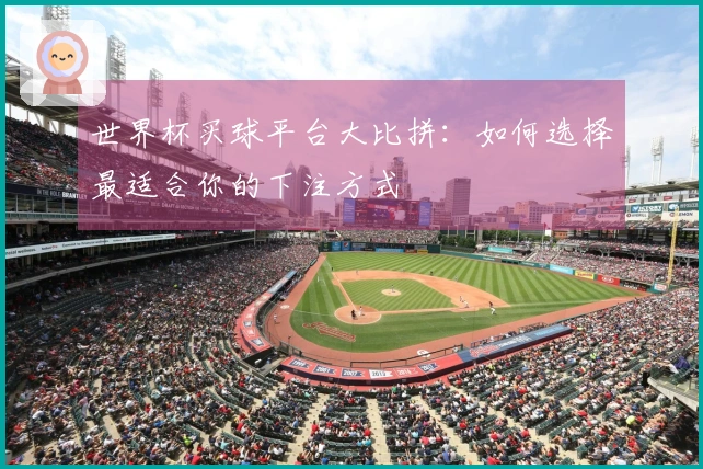 世界杯买球平台大比拼：如何选择最适合你的下注方式