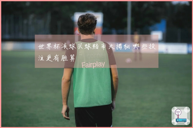 世界杯滚球买球赔率大揭秘 哪些投注更有胜算