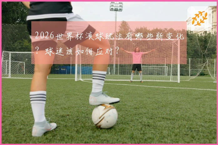 2026世界杯滚球玩法有哪些新变化？球迷该如何应对？