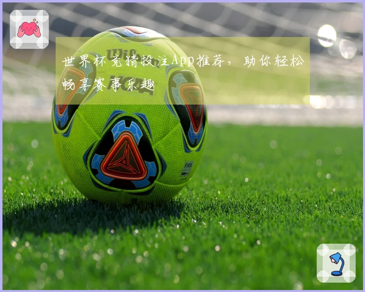 世界杯竞猜投注App推荐，助你轻松畅享赛事乐趣