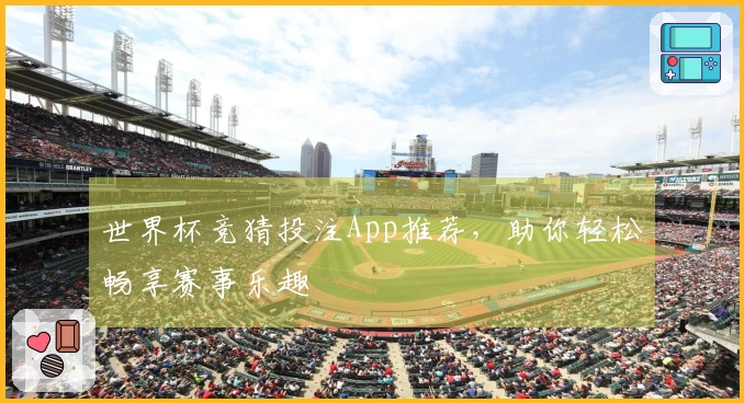 世界杯竞猜投注App推荐，助你轻松畅享赛事乐趣