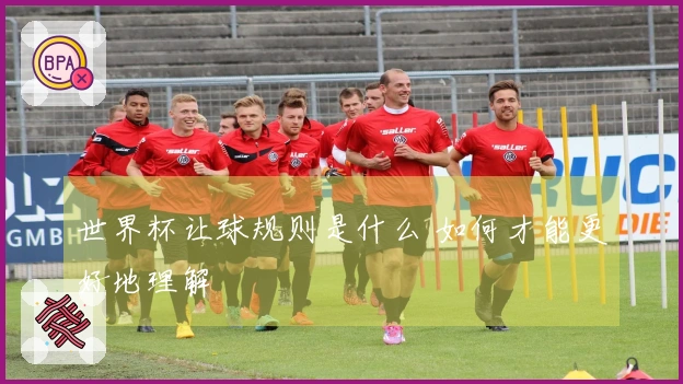 世界杯让球规则是什么 如何才能更好地理解