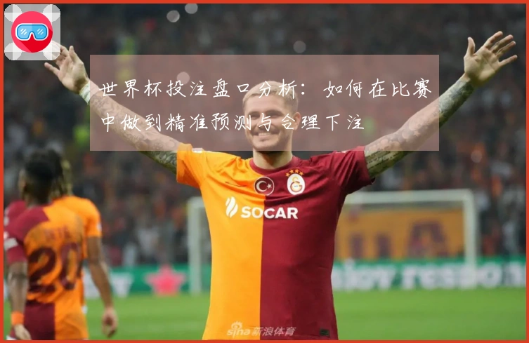 世界杯投注盘口分析：如何在比赛中做到精准预测与合理下注