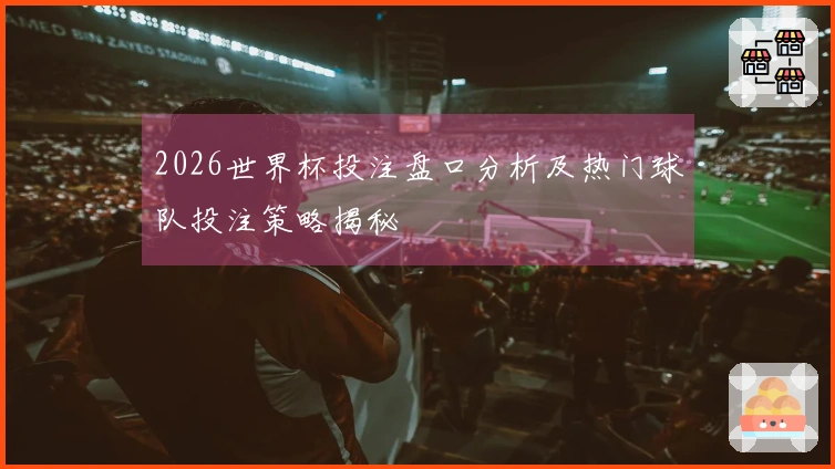 2026世界杯投注盘口分析及热门球队投注策略揭秘