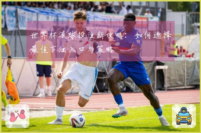 世界杯滚球投注新攻略：如何选择最佳下注入口与策略