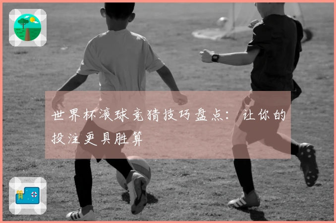 世界杯滚球竞猜技巧盘点：让你的投注更具胜算
