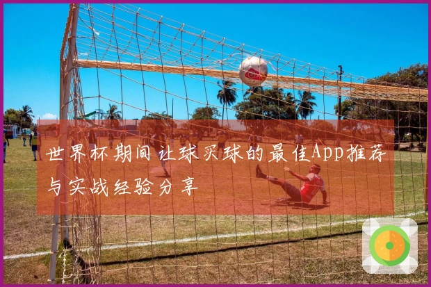 世界杯期间让球买球的最佳App推荐与实战经验分享