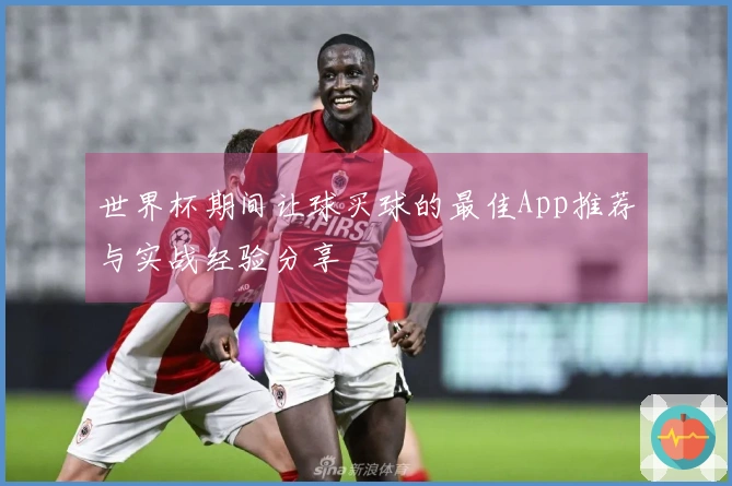 世界杯期间让球买球的最佳App推荐与实战经验分享