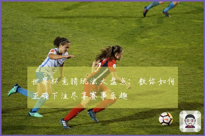 世界杯竞猜玩法大盘点：教你如何正确下注尽享赛事乐趣