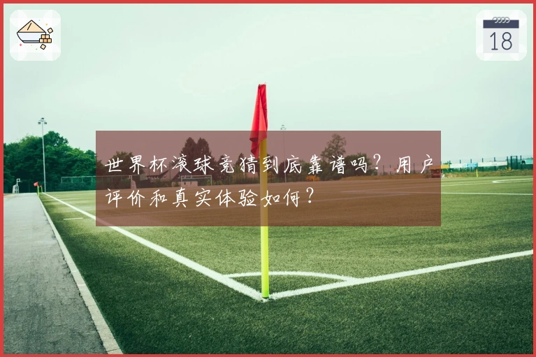 世界杯滚球竞猜到底靠谱吗？用户评价和真实体验如何？