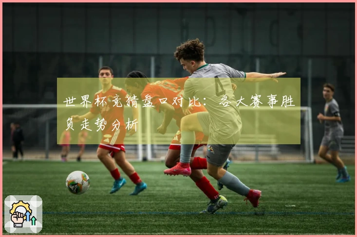 世界杯竞猜盘口对比：各大赛事胜负走势分析
